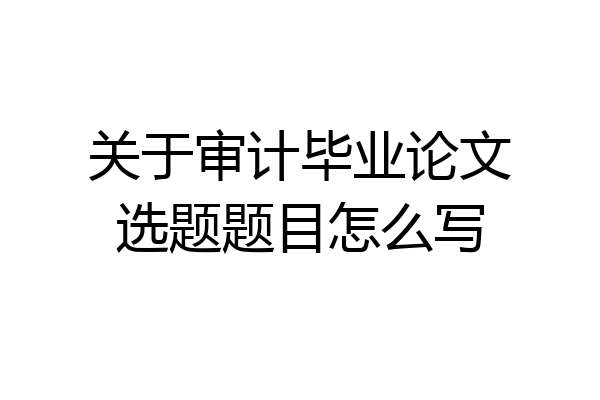 关于审计毕业论文选题题目怎么写