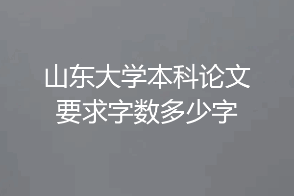 山东大学本科论文要求字数多少字