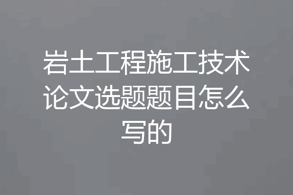 岩土工程施工技术论文选题题目怎么写的