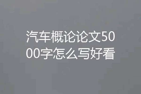 汽车概论论文5000字怎么写好看