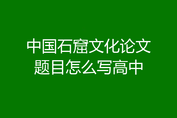 中国石窟文化论文题目怎么写高中