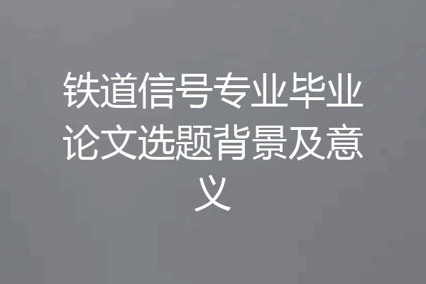 铁道信号专业毕业论文选题背景及意义