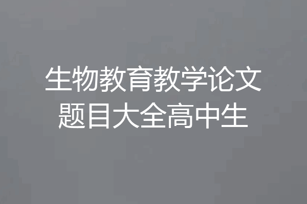 生物教育教学论文题目大全高中生
