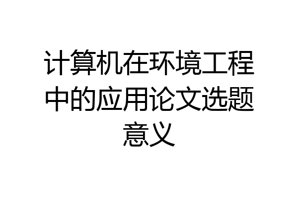 计算机在环境工程中的应用论文选题意义