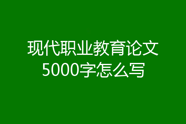 现代职业教育论文5000字怎么写