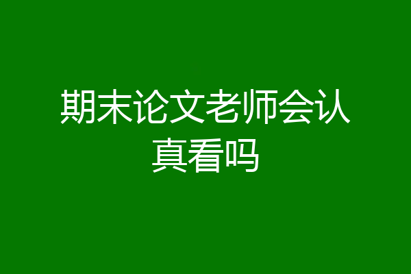 期末论文老师会认真看吗