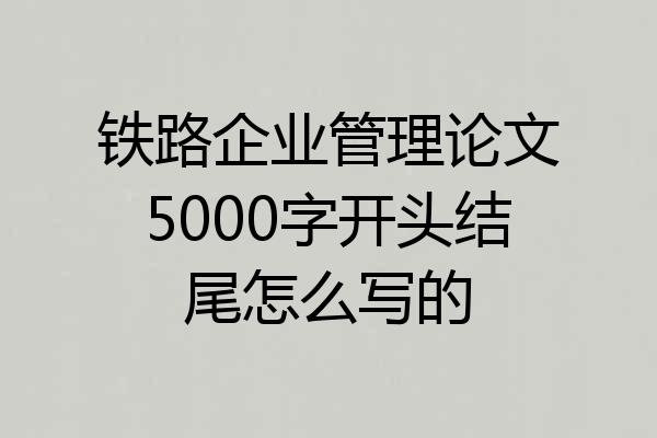 铁路企业管理论文5000字开头结尾怎么写的