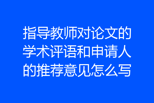 指导教师对论文的学术评语和申请人的推荐意见怎么写