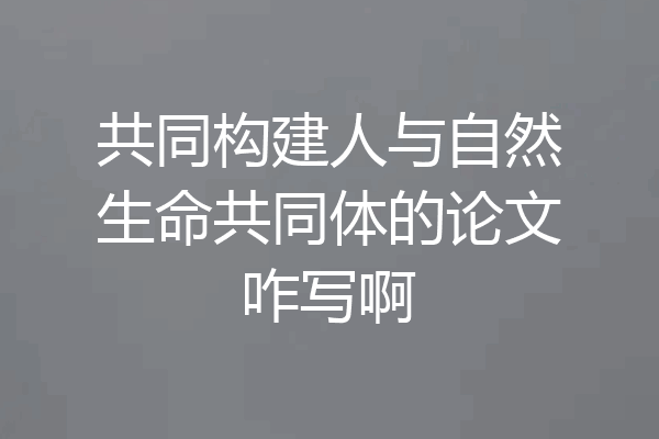 共同构建人与自然生命共同体的论文咋写啊