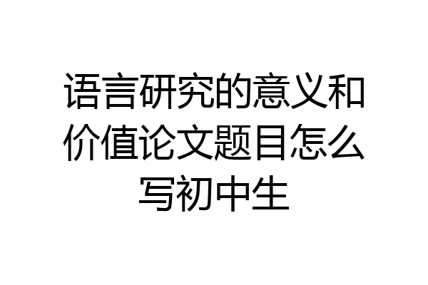 语言研究的意义和价值论文题目怎么写初中生