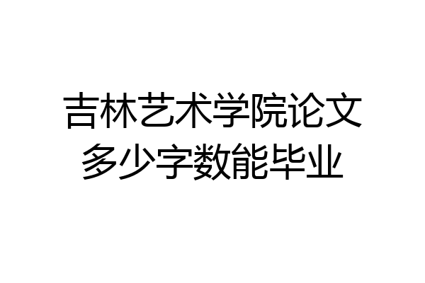 吉林艺术学院论文多少字数能毕业