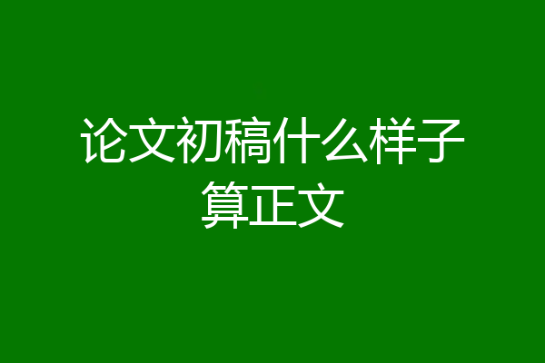 论文初稿什么样子算正文