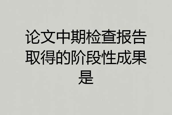 论文中期检查报告取得的阶段性成果是
