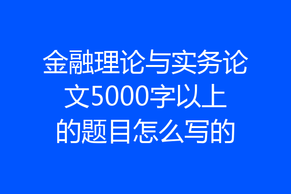 金融理论与实务论文5000字以上的题目怎么写的
