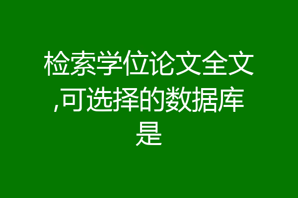 检索学位论文全文,可选择的数据库是
