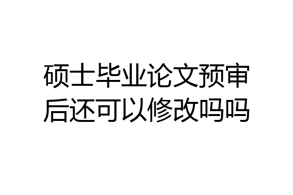 硕士毕业论文预审后还可以修改吗吗