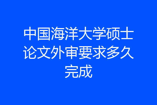 中国海洋大学硕士论文外审要求多久完成