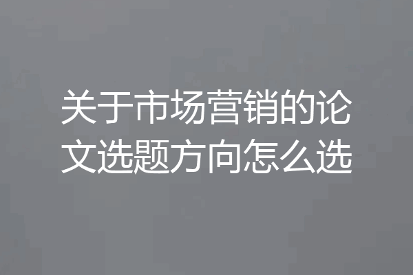 关于市场营销的论文选题方向怎么选