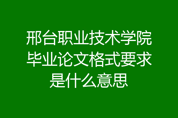 邢台职业技术学院毕业论文格式要求是什么意思