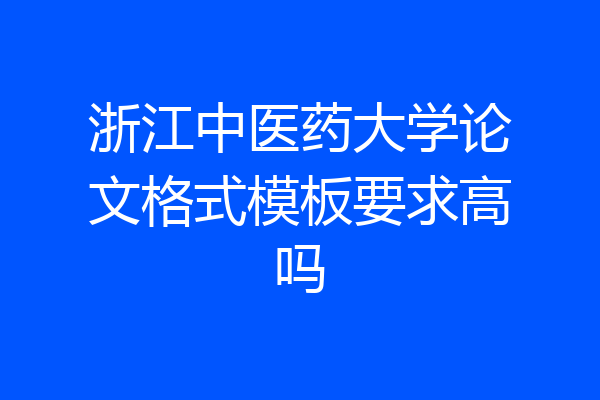 浙江中医药大学论文格式模板要求高吗