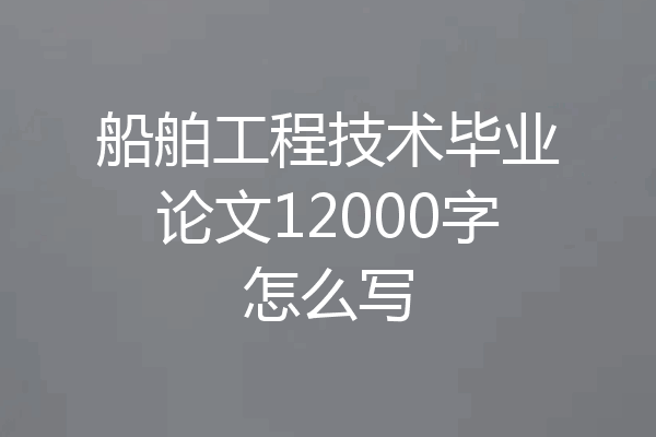 船舶工程技术毕业论文12000字怎么写