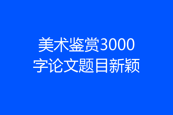 美术鉴赏3000字论文题目新颖
