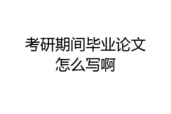 考研期间毕业论文怎么写啊