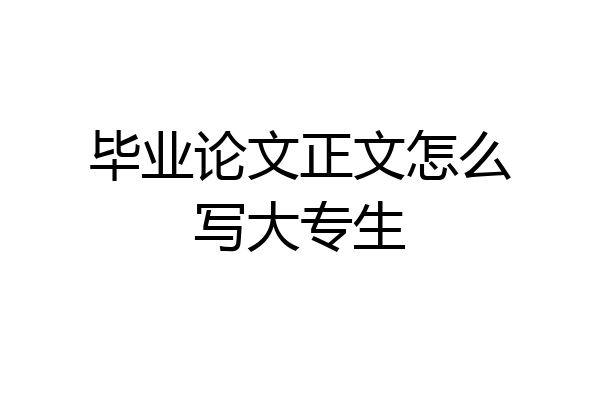 毕业论文正文怎么写大专生