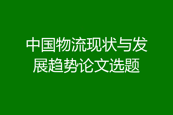 中国物流现状与发展趋势论文选题