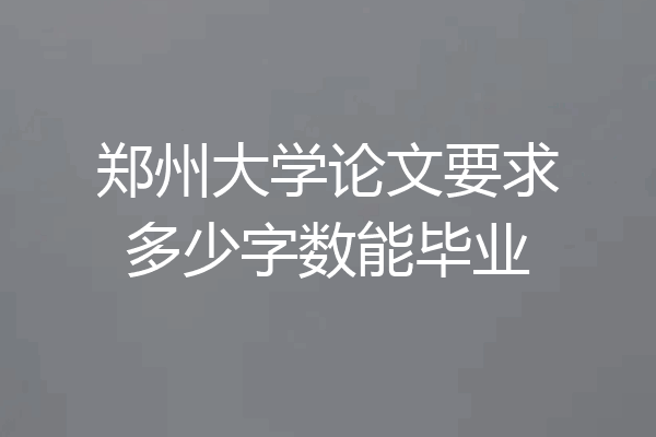 郑州大学论文要求多少字数能毕业