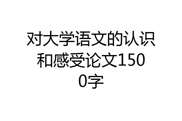 对大学语文的认识和感受论文1500字