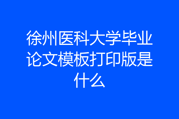 徐州医科大学毕业论文模板打印版是什么