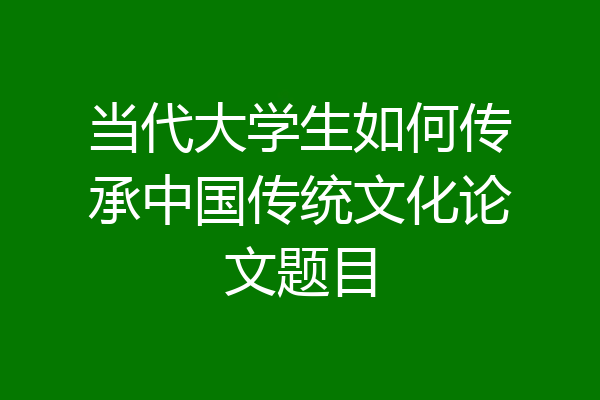 当代大学生如何传承中国传统文化论文题目