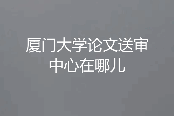 厦门大学论文送审中心在哪儿