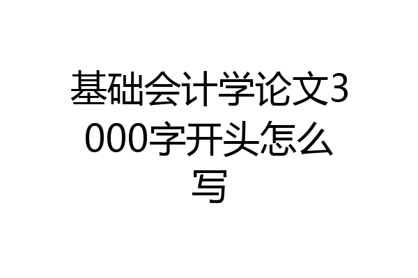 基础会计学论文3000字开头怎么写