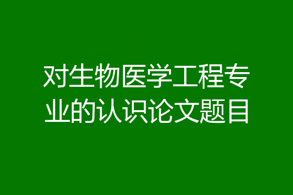 对生物医学工程专业的认识论文题目