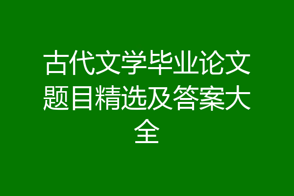 古代文学毕业论文题目精选及答案大全