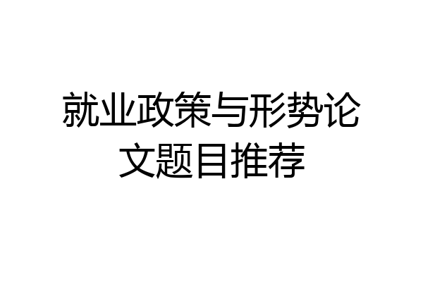 就业政策与形势论文题目推荐