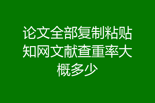 论文全部复制粘贴知网文献查重率大概多少