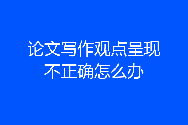 论文写作观点呈现不正确怎么办