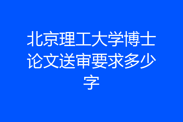 北京理工大学博士论文送审要求多少字