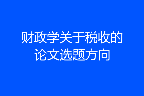 财政学关于税收的论文选题方向