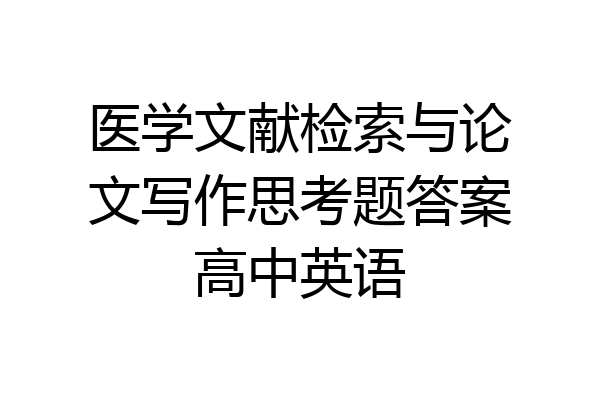 医学文献检索与论文写作思考题答案高中英语