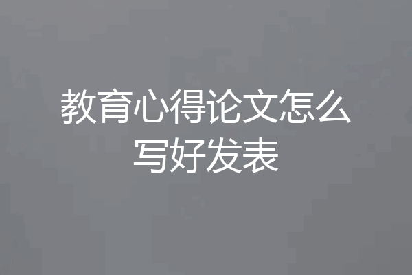 教育心得论文怎么写好发表