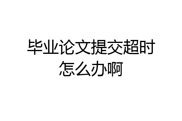 毕业论文提交超时怎么办啊