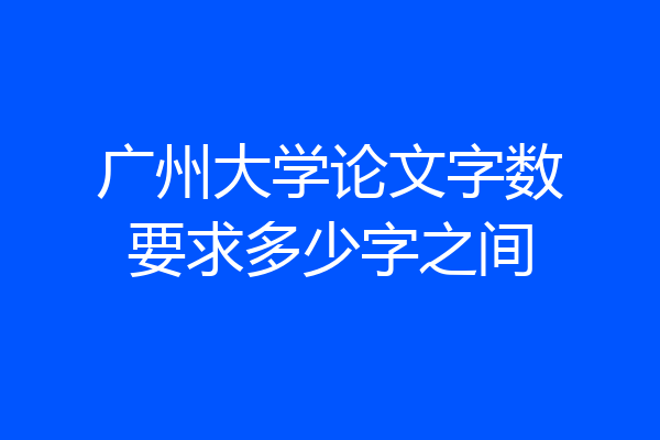 广州大学论文字数要求多少字之间