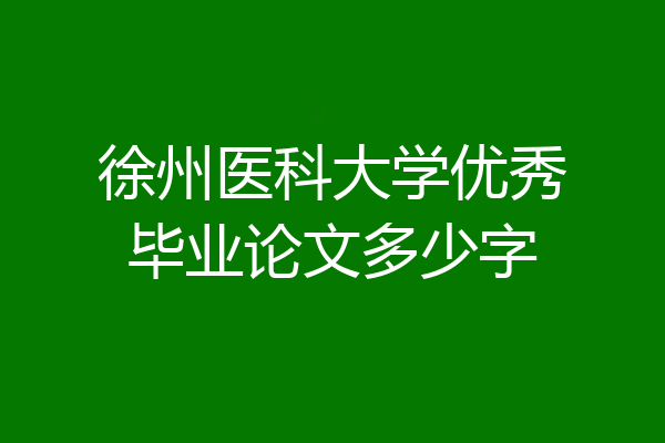 徐州医科大学优秀毕业论文多少字