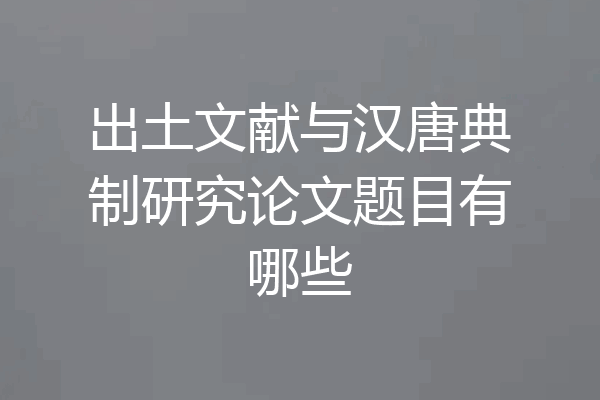 出土文献与汉唐典制研究论文题目有哪些