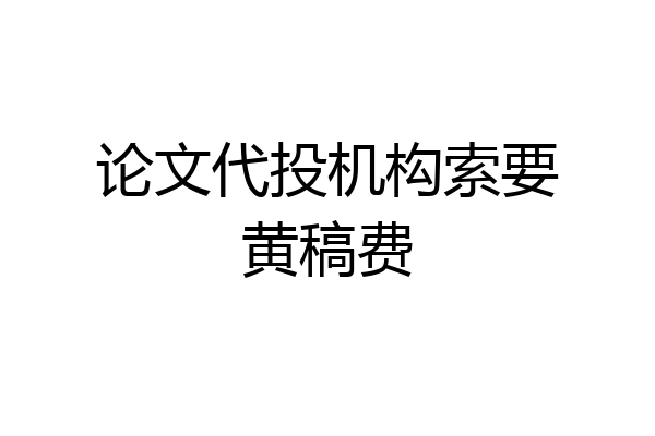论文代投机构索要黄稿费