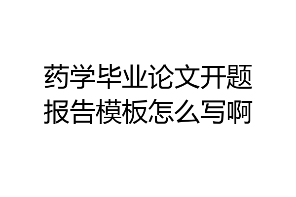 药学毕业论文开题报告模板怎么写啊